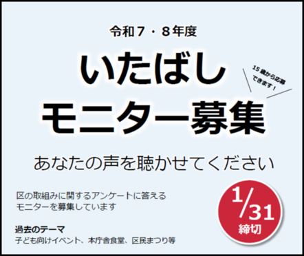 令和7・8年度　いたばしモニター募集　あなたの声を聴かせてください　区の取組に関するアンケートに答えるモニターを募集しています。　過去のテーマ　子ども向けイベント、本庁舎食堂、区民まつり等　1月31日締め切り