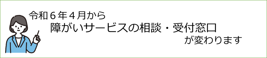 令和6年4月1日から障がいサービスの相談・窓口が変わります